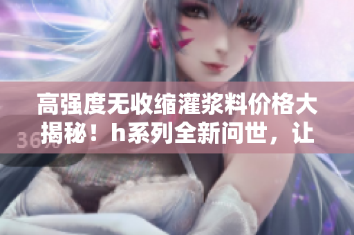 高强度无收缩灌浆料价格大揭秘！h系列全新问世，让你的施工更稳定可靠！