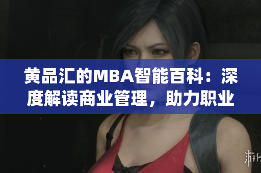 黄品汇的MBA智能百科：深度解读商业管理，助力职业发展(1)