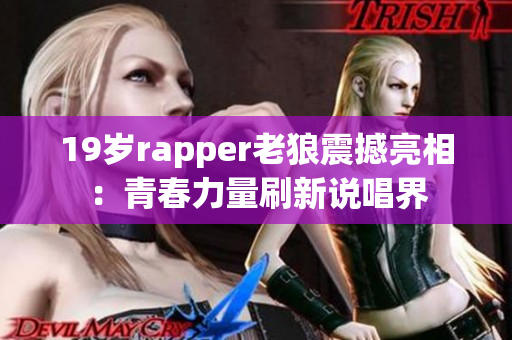 19岁rapper老狼震撼亮相：青春力量刷新说唱界