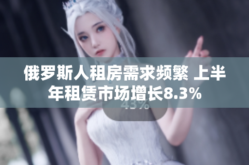 俄罗斯人租房需求频繁 上半年租赁市场增长8.3%