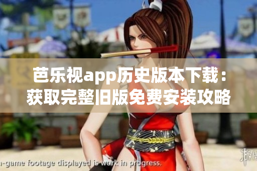 芭乐视app历史版本下载：获取完整旧版免费安装攻略