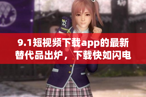9.1短视频下载app的最新替代品出炉，下载快如闪电