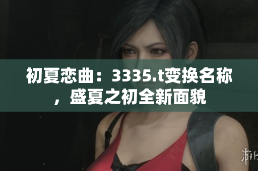 初夏恋曲：3335.t变换名称，盛夏之初全新面貌