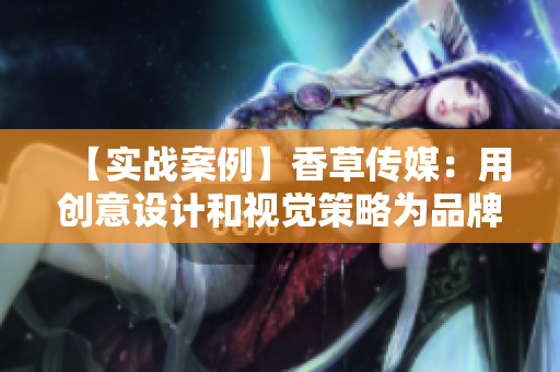 【实战案例】香草传媒：用创意设计和视觉策略为品牌加值