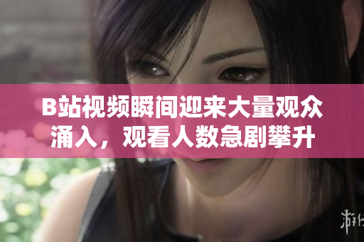 B站视频瞬间迎来大量观众涌入，观看人数急剧攀升