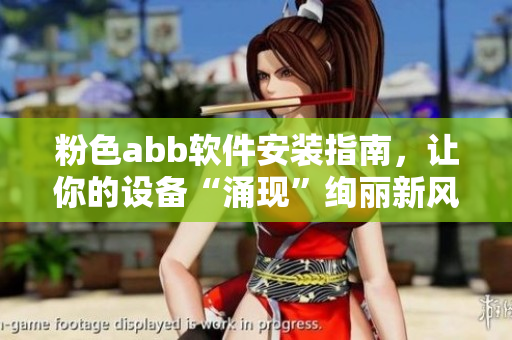 粉色abb软件安装指南，让你的设备“涌现”绚丽新风采