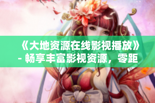 《大地资源在线影视播放》- 畅享丰富影视资源，零距离高清观影