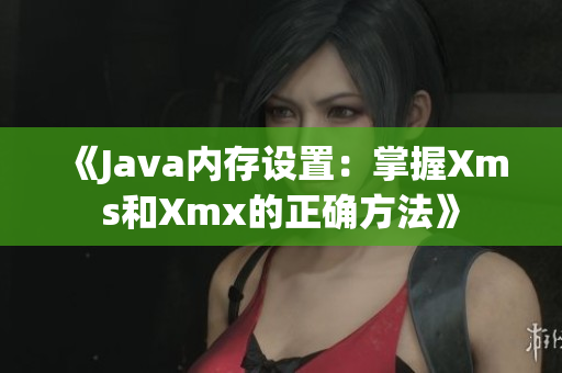 《Java内存设置：掌握Xms和Xmx的正确方法》