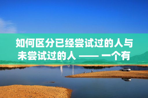 如何区分已经尝试过的人与未尝试过的人 —— 一个有用的指南(1)