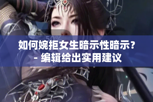 如何婉拒女生暗示性暗示？ - 编辑给出实用建议