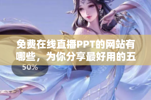 免费在线直播PPT的网站有哪些，为你分享最好用的五款平台