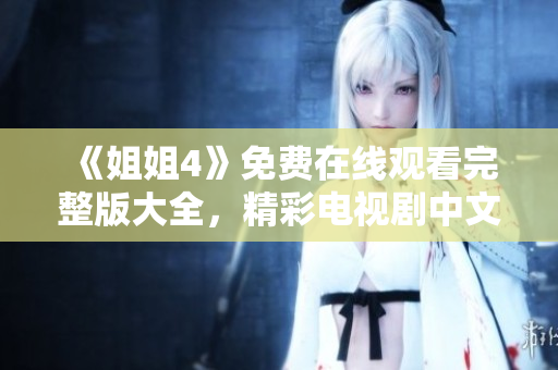 《姐姐4》免费在线观看完整版大全，精彩电视剧中文版火热上线
