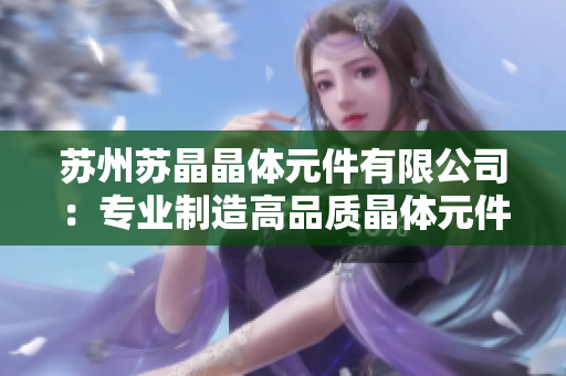 苏州苏晶晶体元件有限公司：专业制造高品质晶体元件及解决方案
