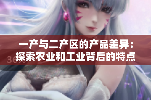 一产与二产区的产品差异：探索农业和工业背后的特点与变化