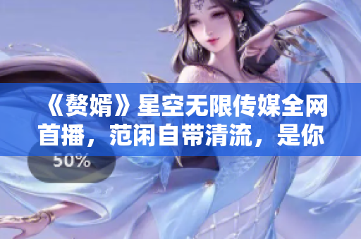 《赘婿》星空无限传媒全网首播，范闲自带清流，是你不容错过的古装佳作！
