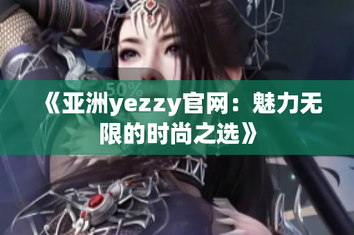 《亚洲yezzy官网：魅力无限的时尚之选》