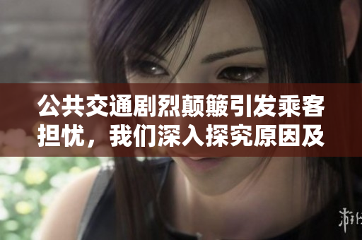 公共交通剧烈颠簸引发乘客担忧，我们深入探究原因及应对措施
