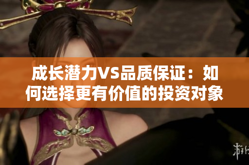 成长潜力VS品质保证：如何选择更有价值的投资对象？
