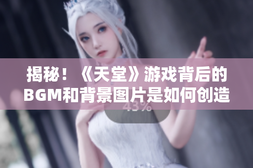 揭秘！《天堂》游戏背后的BGM和背景图片是如何创造出来的？