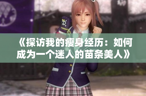 《探访我的瘦身经历：如何成为一个迷人的苗条美人》