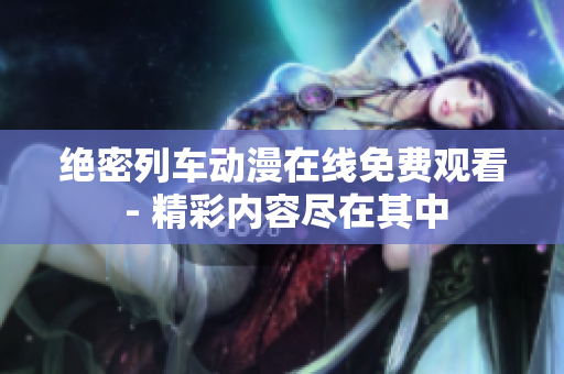 绝密列车动漫在线免费观看 - 精彩内容尽在其中