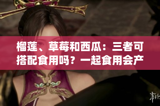 榴莲、草莓和西瓜：三者可搭配食用吗？一起食用会产生什么效果？(1)