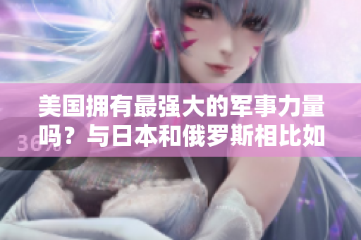 美国拥有最强大的军事力量吗？与日本和俄罗斯相比如何？