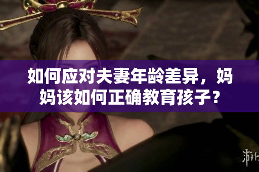 如何应对夫妻年龄差异，妈妈该如何正确教育孩子？