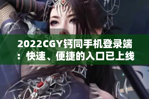 2022CGY钙同手机登录端：快速、便捷的入口已上线