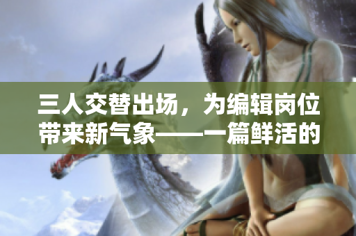 三人交替出场，为编辑岗位带来新气象——一篇鲜活的编辑专题报道