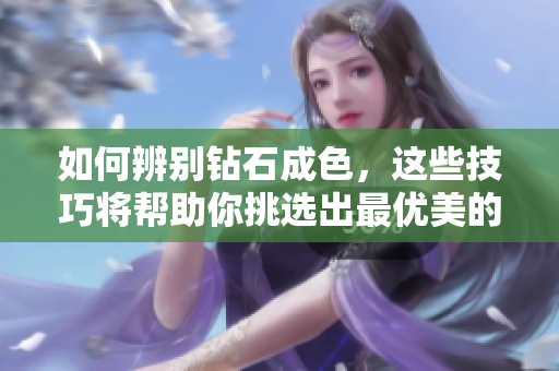 如何辨别钻石成色，这些技巧将帮助你挑选出最优美的钻石