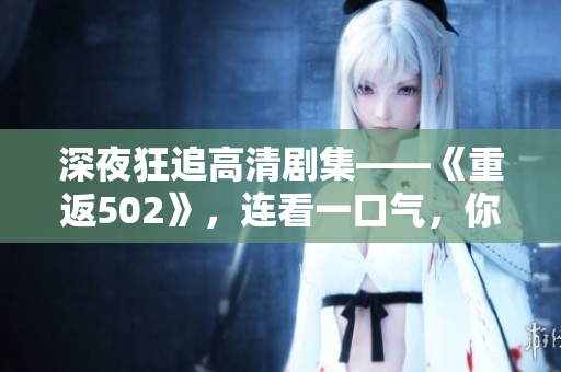 深夜狂追高清剧集——《重返502》，连看一口气，你敢来吗？