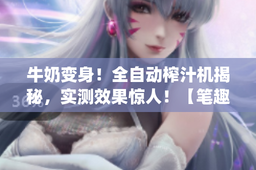 牛奶变身！全自动榨汁机揭秘，实测效果惊人！【笔趣阁】(1)