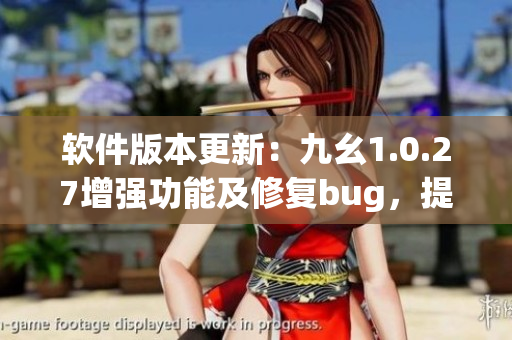 软件版本更新：九幺1.0.27增强功能及修复bug，提升用户体验(1)