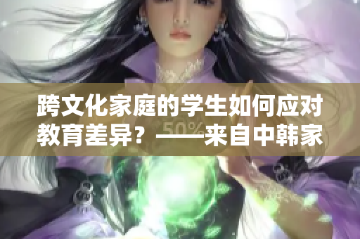 跨文化家庭的学生如何应对教育差异？——来自中韩家长的探讨