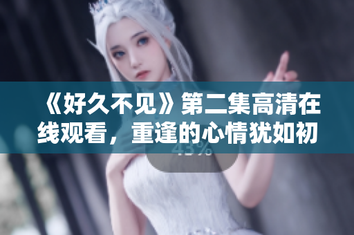 《好久不见》第二集高清在线观看，重逢的心情犹如初恋般美好！