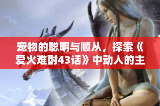宠物的聪明与顺从，探索《爱火难酎43话》中动人的主人与宠物关系