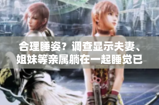 合理睡姿？调查显示夫妻、姐妹等亲属躺在一起睡觉已是常态！