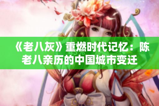 《老八灰》重燃时代记忆：陈老八亲历的中国城市变迁