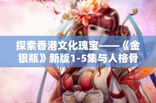 探索香港文化瑰宝——《金银瓶》新版1-5集与人格骨头茶