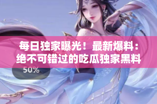 每日独家曝光！最新爆料：绝不可错过的吃瓜独家黑料揭秘