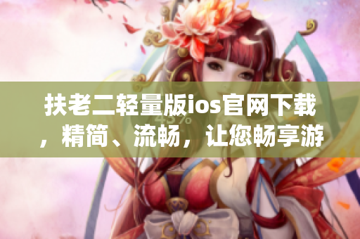 扶老二轻量版ios官网下载，精简、流畅，让您畅享游戏乐趣(1)
