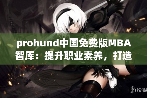 prohund中国免费版MBA智库：提升职业素养，打造职业未来