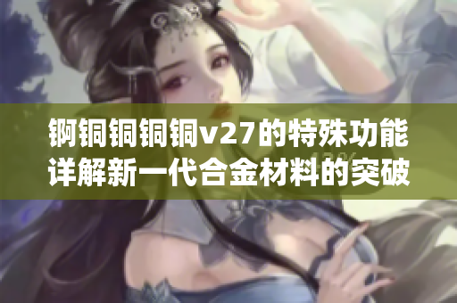 锕铜铜铜铜v27的特殊功能详解新一代合金材料的突破性性能！(1)