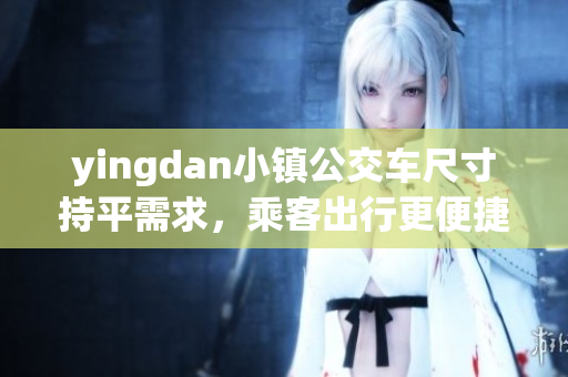 yingdan小镇公交车尺寸持平需求，乘客出行更便捷