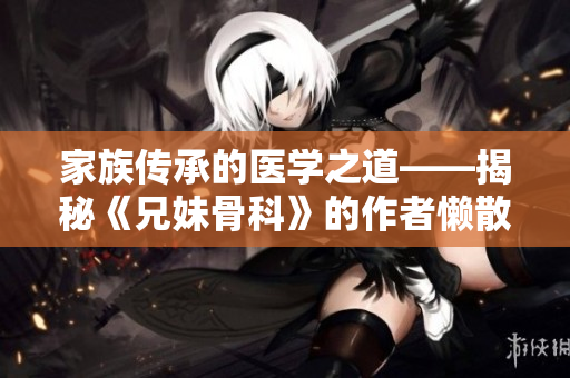 家族传承的医学之道——揭秘《兄妹骨科》的作者懒散蒲公英