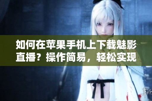如何在苹果手机上下载魅影直播？操作简易，轻松实现。