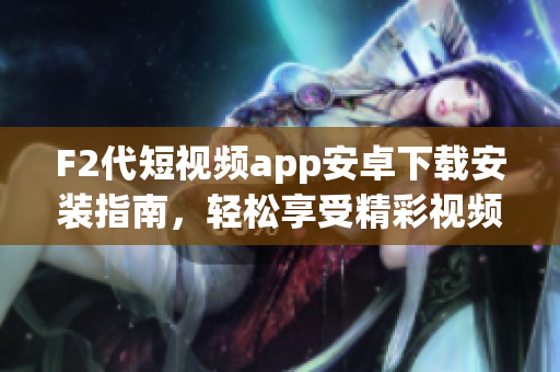 F2代短视频app安卓下载安装指南，轻松享受精彩视频创作体验(1)