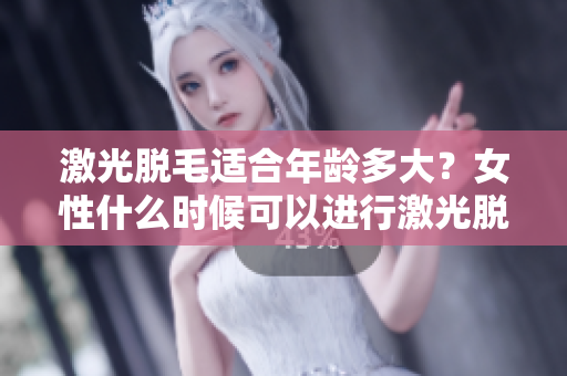 激光脱毛适合年龄多大？女性什么时候可以进行激光脱毛？