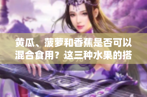 黄瓜、菠萝和香蕉是否可以混合食用？这三种水果的搭配是否健康？(1)